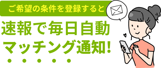 ご希望の条件を登録すると、速報で毎日自動マッチング通知！