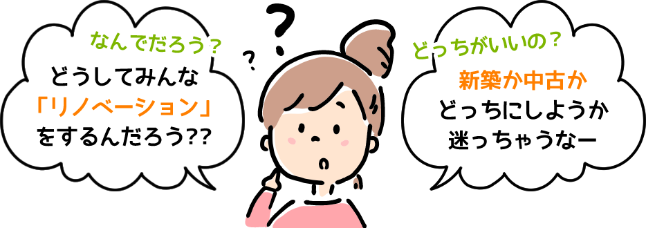 なんでだろ？どうしてみんな「リノベーション」をするんだろう？どっちがいいの？新築か中古かどっちにしようか迷っちゃうなー