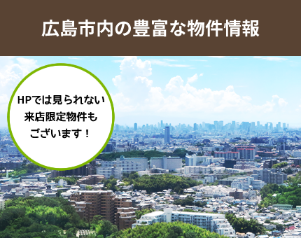 広島市内の豊富な不動産情報「HPでは見られない来店限定不動産もございます！」