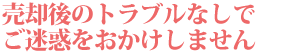 売却後のトラブルなしでご迷惑をおかけしません