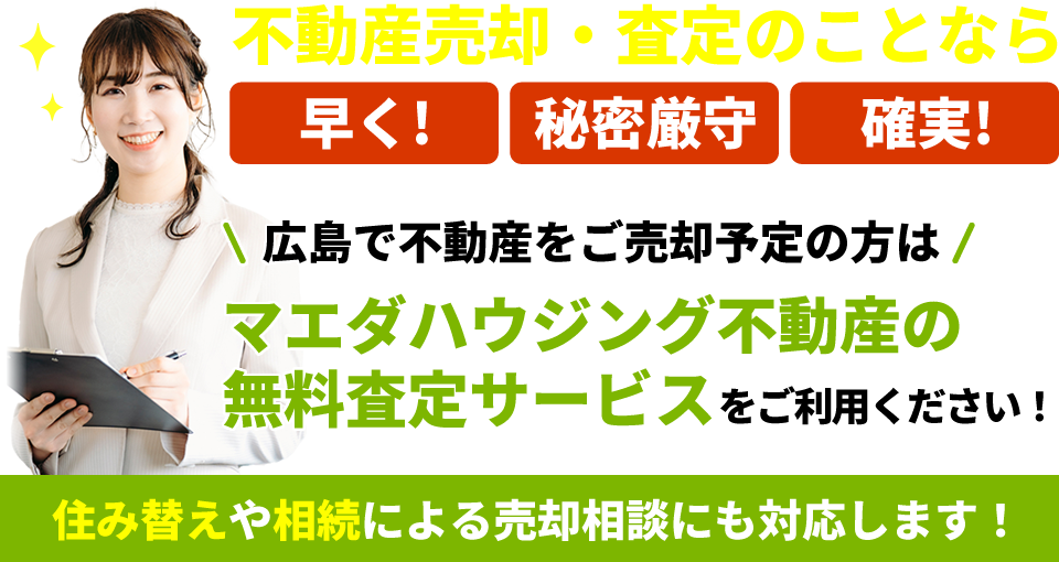 不動産売却・査定のことなら「早く!」「秘密厳守」「確実!」広島で不動産をご売却予定の方は、マエダハウジング不動産の無料査定サービスをご利用ください!住み替えや相続による売却相談にも対応します!