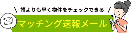 誰よりも早く不動産をチェックできるマッチング速報メール！